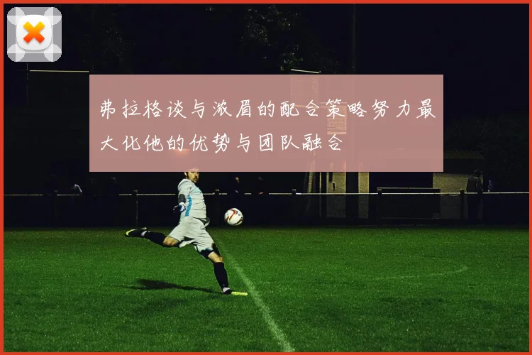 弗拉格谈与浓眉的配合策略努力最大化他的优势与团队融合