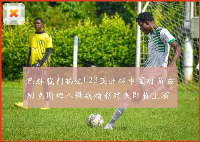 巴林裁判执法U23亚洲杯中国对乌兹别克斯坦八强战精彩对决即将上演