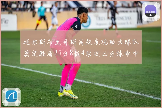 迈尔斯布里奇斯高效表现助力球队奠定胜局25分8板4助攻三分球命中率惊人