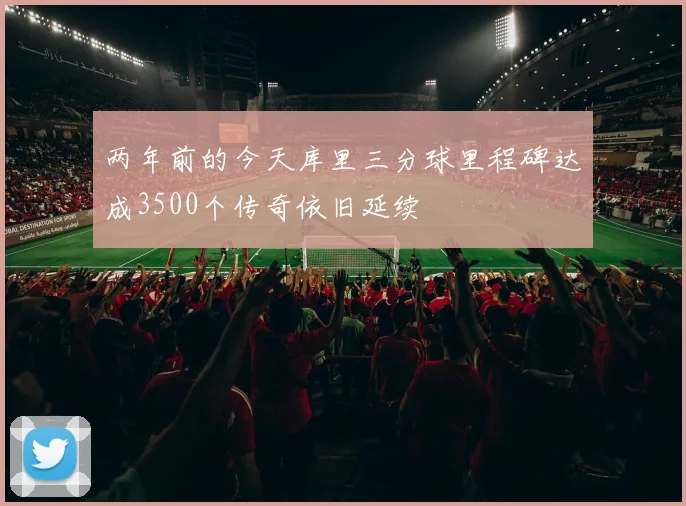 两年前的今天库里三分球里程碑达成3500个传奇依旧延续