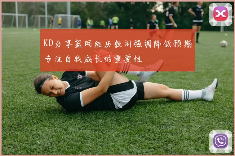 KD分享篮网经历教训强调降低预期专注自我成长的重要性