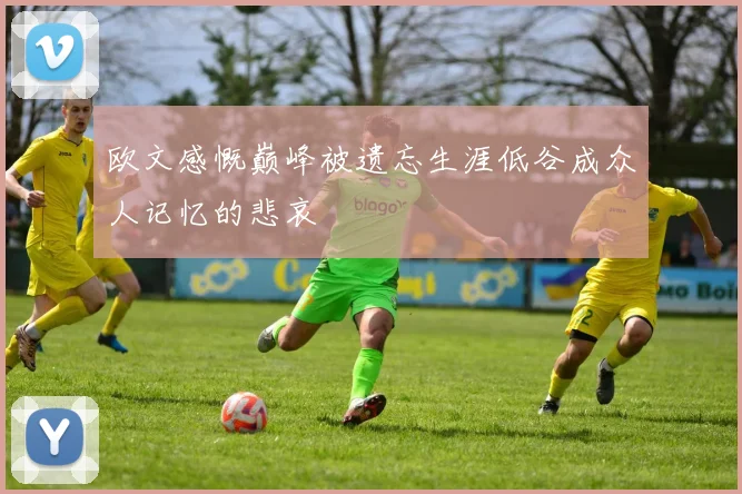 欧文感慨巅峰被遗忘生涯低谷成众人记忆的悲哀