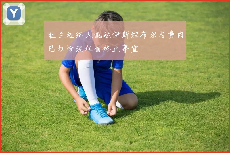 杜兰经纪人抵达伊斯坦布尔与费内巴切洽谈租借终止事宜
