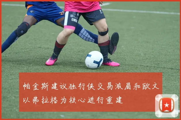 帕金斯建议独行侠交易浓眉和欧文以弗拉格为核心进行重建