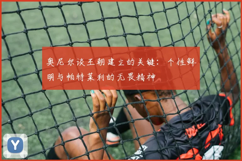 奥尼尔谈王朝建立的关键：个性鲜明与帕特莱利的无畏精神