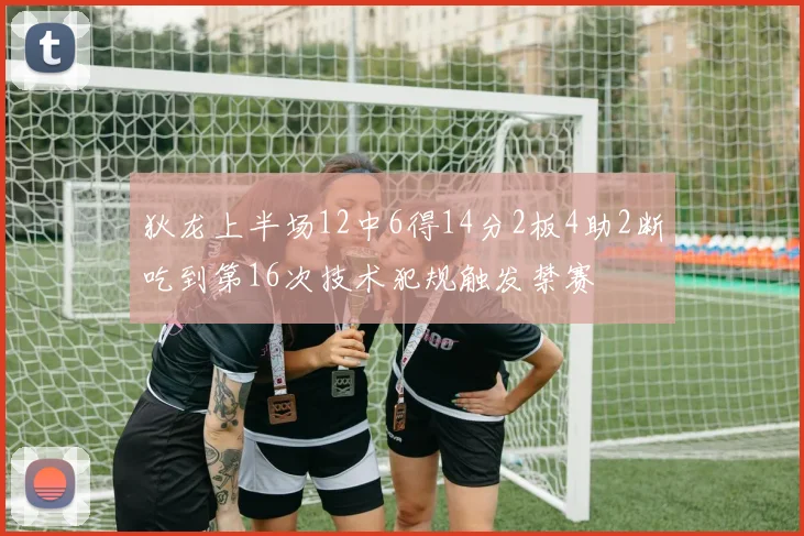 狄龙上半场12中6得14分2板4助2断吃到第16次技术犯规触发禁赛