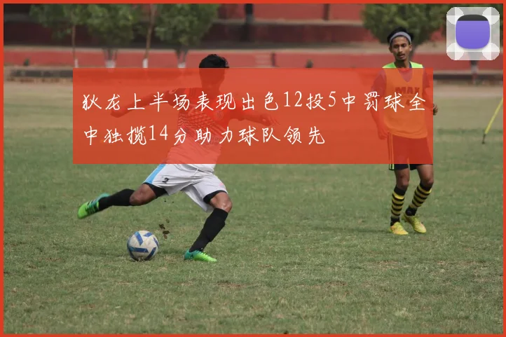 狄龙上半场表现出色12投5中罚球全中独揽14分助力球队领先