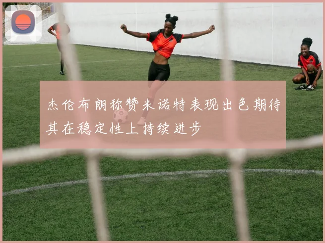 杰伦布朗称赞米诺特表现出色期待其在稳定性上持续进步