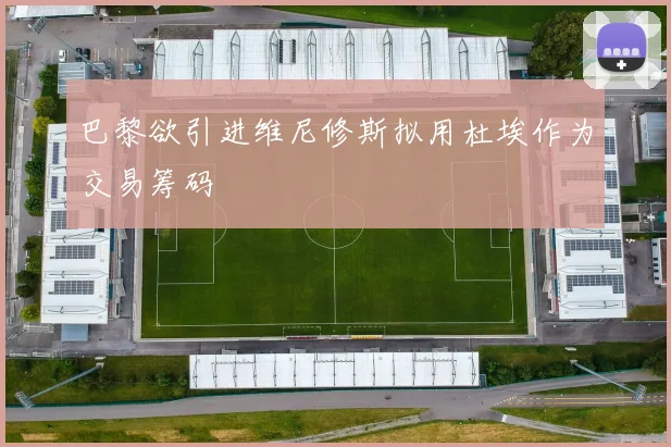 巴黎欲引进维尼修斯拟用杜埃作为交易筹码