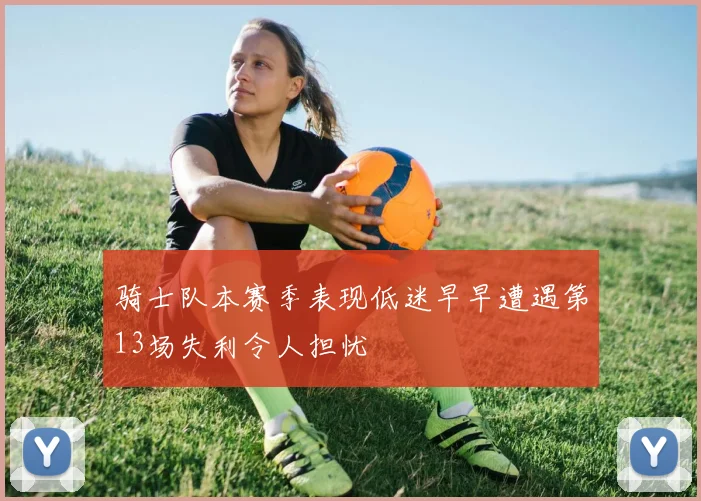 骑士队本赛季表现低迷早早遭遇第13场失利令人担忧