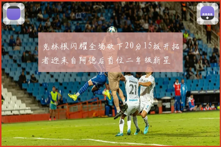 克林根闪耀全场砍下20分15板开拓者迎来自阿德后首位二年级新星