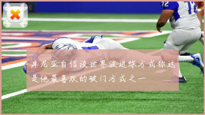 库尼亚自信谈世界波进球方式称这是他最喜欢的破门方式之一
