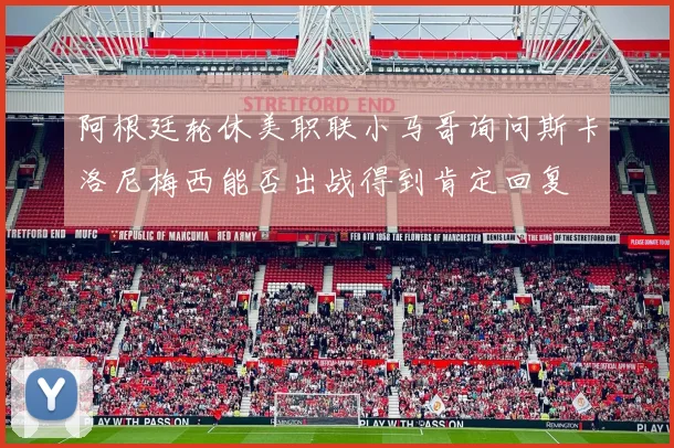 阿根廷轮休美职联小马哥询问斯卡洛尼梅西能否出战得到肯定回复