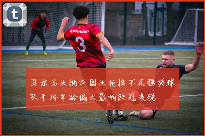 贝尔戈米批评国米轮换不足强调球队平均年龄偏大影响欧冠表现