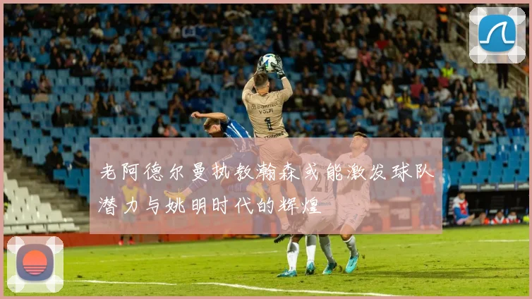 老阿德尔曼执教瀚森或能激发球队潜力与姚明时代的辉煌