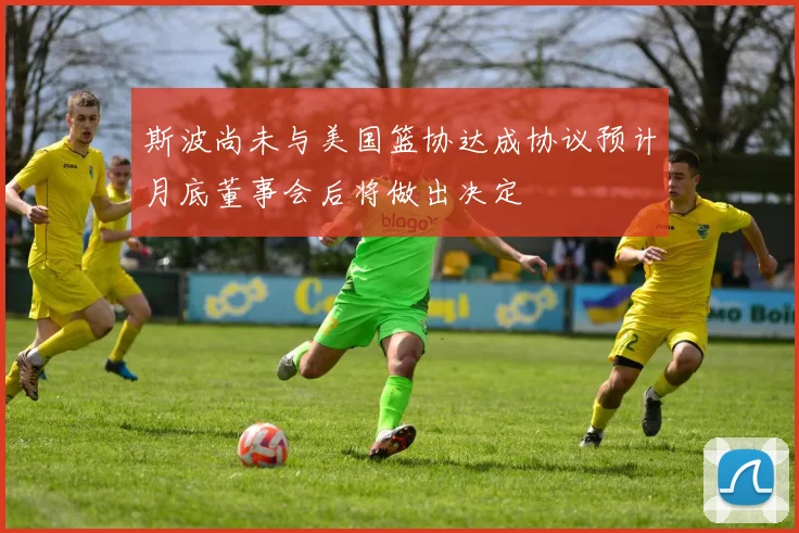 斯波尚未与美国篮协达成协议预计月底董事会后将做出决定