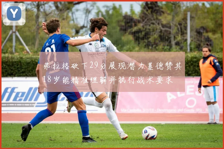 弗拉格砍下29分展现潜力基德赞其18岁能精准理解并执行战术要求