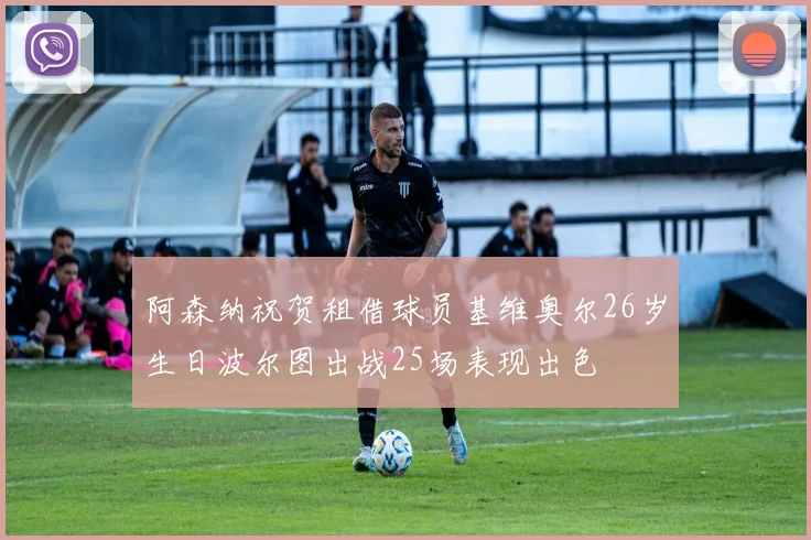 阿森纳祝贺租借球员基维奥尔26岁生日波尔图出战25场表现出色