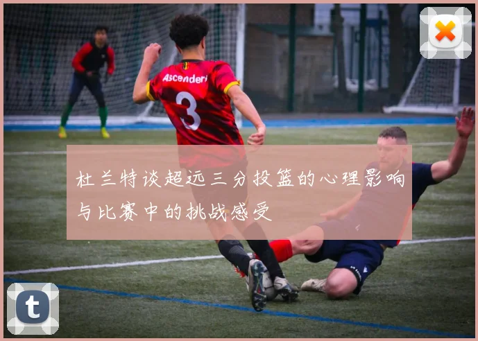 杜兰特谈超远三分投篮的心理影响与比赛中的挑战感受