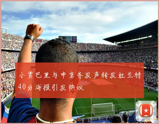 小贾巴里与申京齐发声转发杜兰特40分海报引发热议