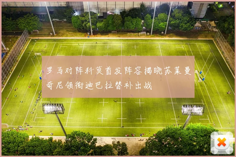 罗马对阵科莫首发阵容揭晓苏莱曼奇尼领衔迪巴拉替补出战