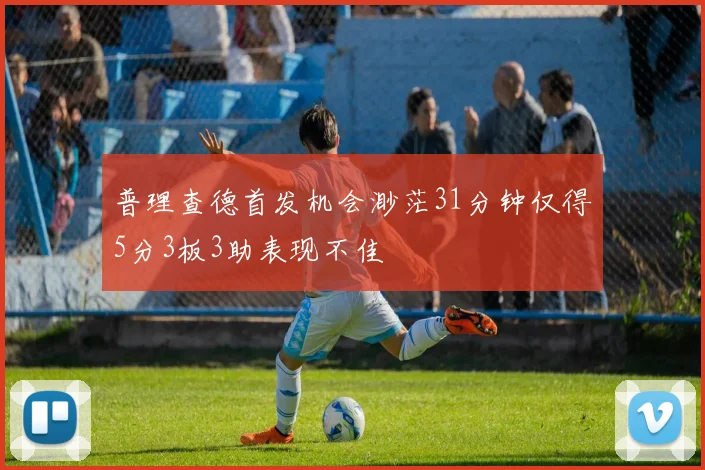普理查德首发机会渺茫31分钟仅得5分3板3助表现不佳