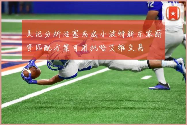 美记分析活塞或成小波特新东家薪资匹配方案可用托哈艾维交易