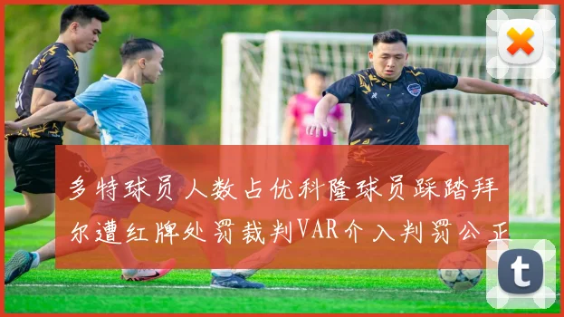 多特球员人数占优科隆球员踩踏拜尔遭红牌处罚裁判VAR介入判罚公正