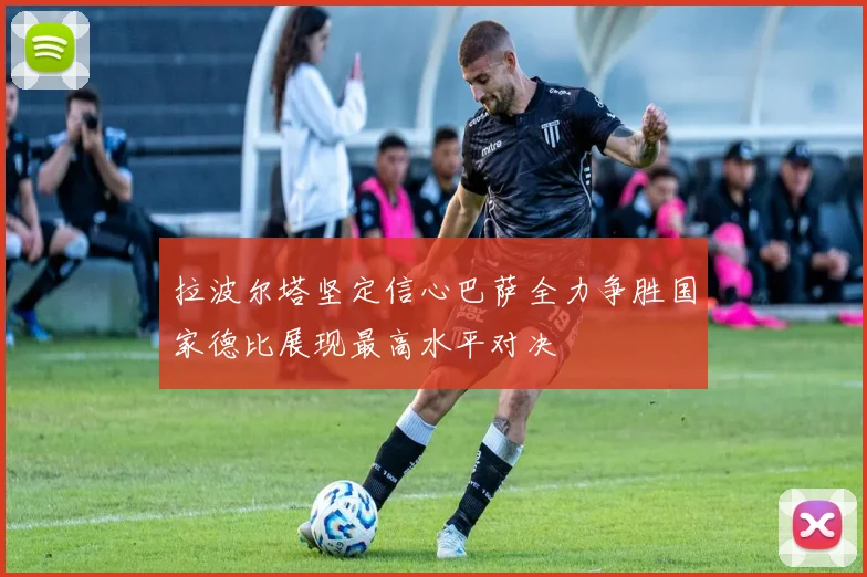 拉波尔塔坚定信心巴萨全力争胜国家德比展现最高水平对决