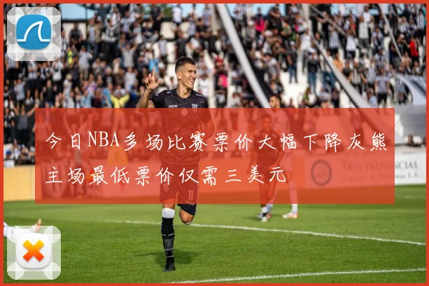 今日NBA多场比赛票价大幅下降灰熊主场最低票价仅需三美元
