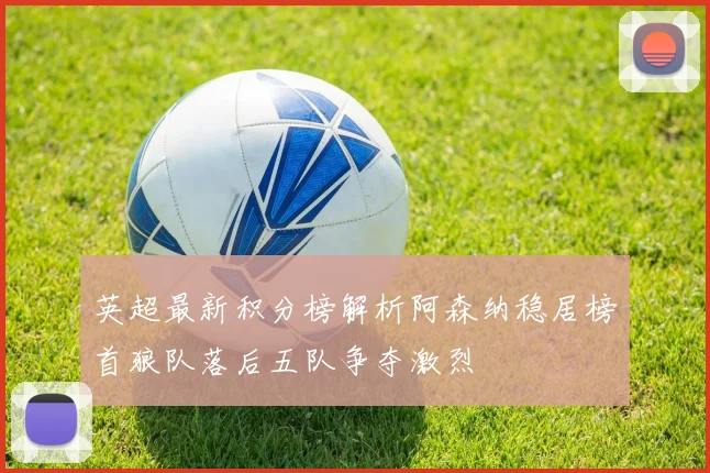 英超最新积分榜解析阿森纳稳居榜首狼队落后五队争夺激烈
