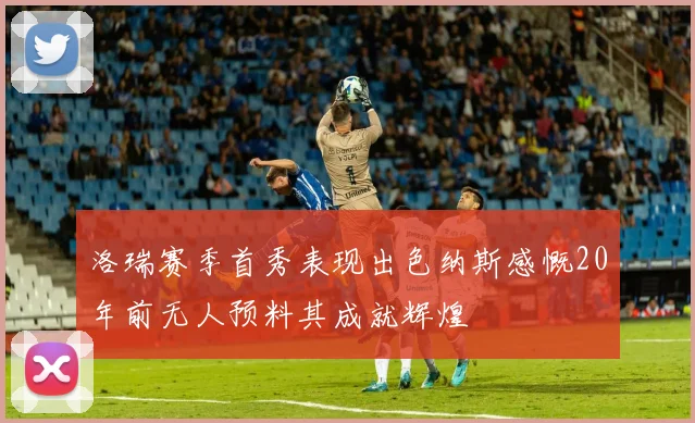 洛瑞赛季首秀表现出色纳斯感慨20年前无人预料其成就辉煌