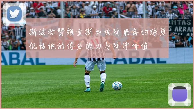 斯波称赞维金斯为攻防兼备的球员低估他的得分能力与防守价值