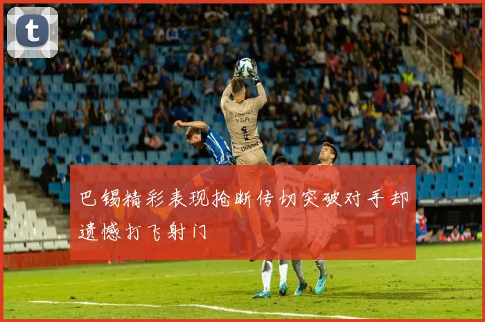 巴锡精彩表现抢断传切突破对手却遗憾打飞射门