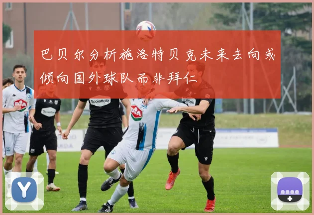 巴贝尔分析施洛特贝克未来去向或倾向国外球队而非拜仁