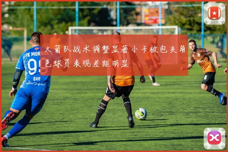 火箭队战术调整显著小卡被包夹角色球员表现差距明显