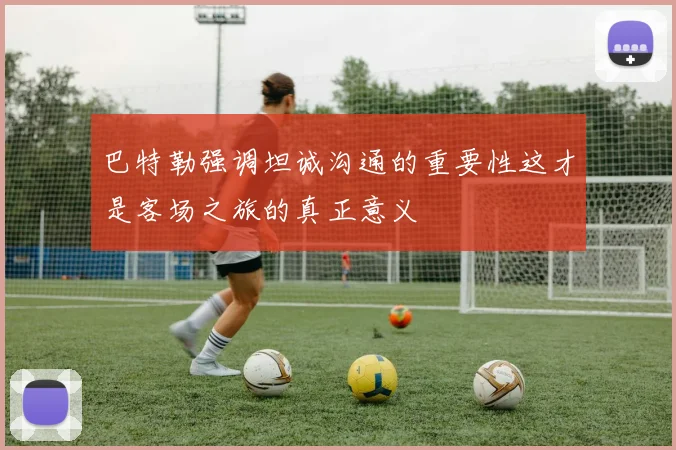 巴特勒强调坦诚沟通的重要性这才是客场之旅的真正意义