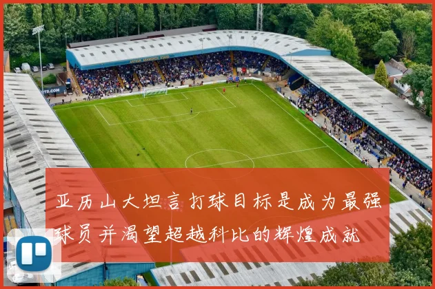亚历山大坦言打球目标是成为最强球员并渴望超越科比的辉煌成就