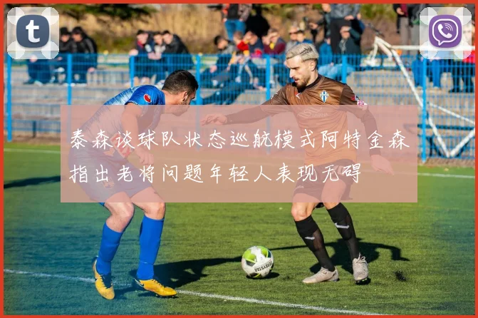 泰森谈球队状态巡航模式阿特金森指出老将问题年轻人表现无碍
