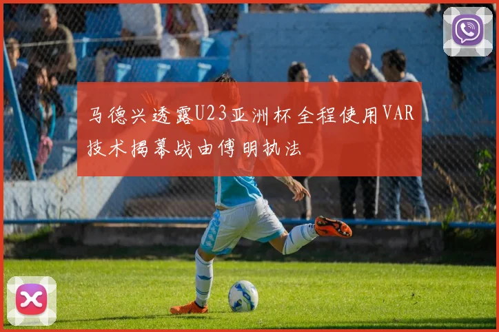 马德兴透露U23亚洲杯全程使用VAR技术揭幕战由傅明执法
