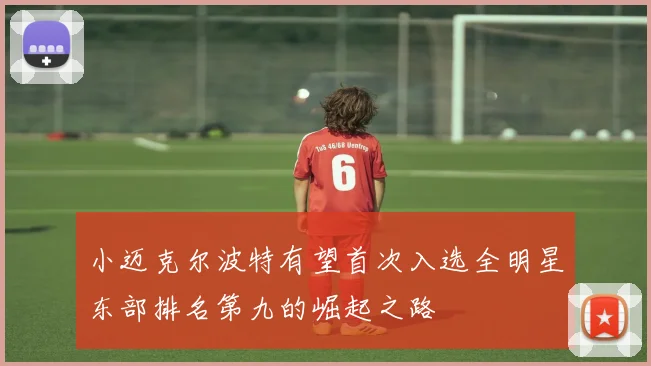 小迈克尔波特有望首次入选全明星东部排名第九的崛起之路