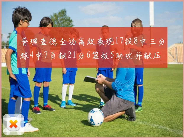 普理查德全场高效表现17投8中三分球4中7贡献21分6篮板5助攻并献压哨三分