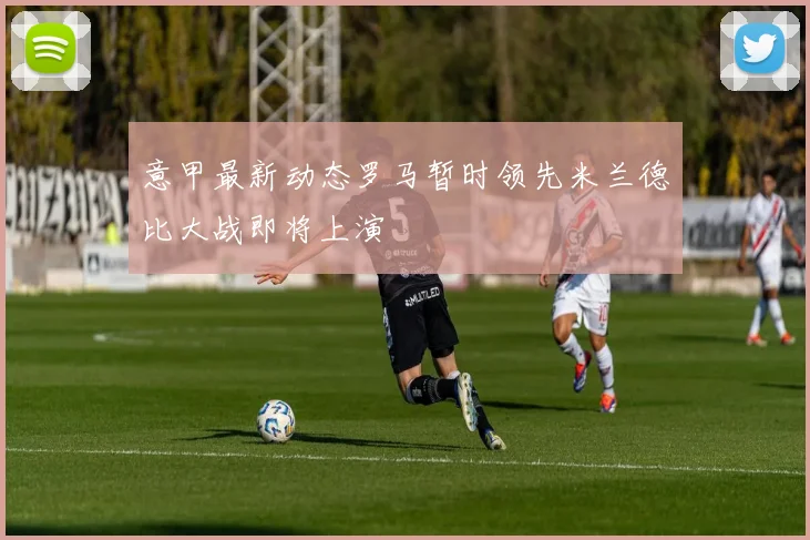 意甲最新动态罗马暂时领先米兰德比大战即将上演