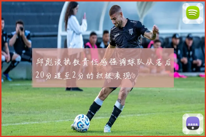 邱彪谈执教责任感强调球队从落后20分追至2分的积极表现