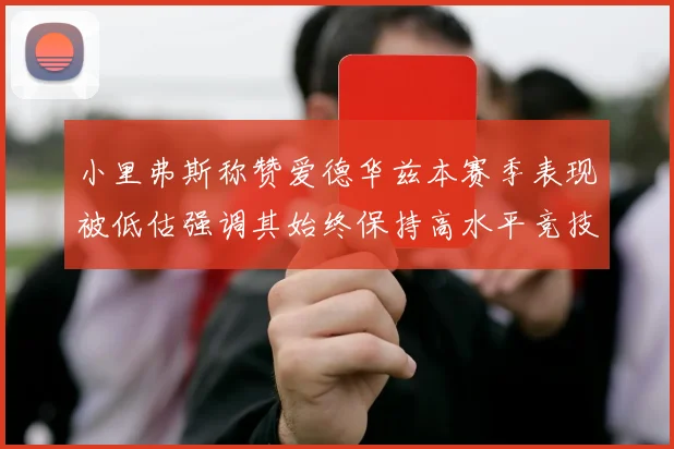 小里弗斯称赞爱德华兹本赛季表现被低估强调其始终保持高水平竞技状态