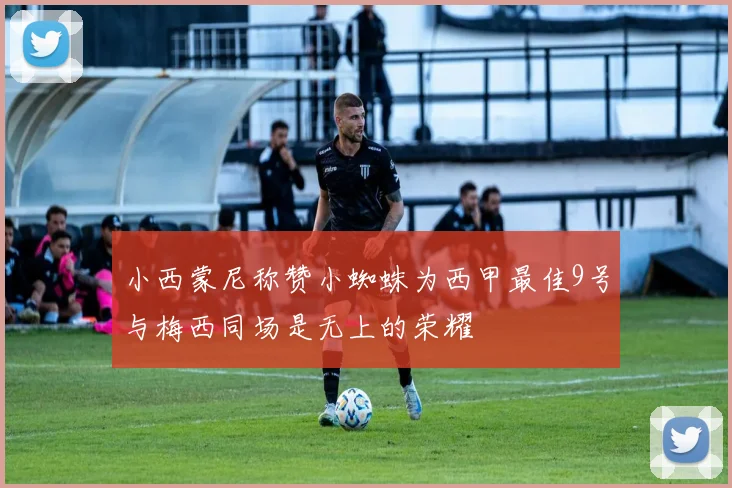 小西蒙尼称赞小蜘蛛为西甲最佳9号与梅西同场是无上的荣耀