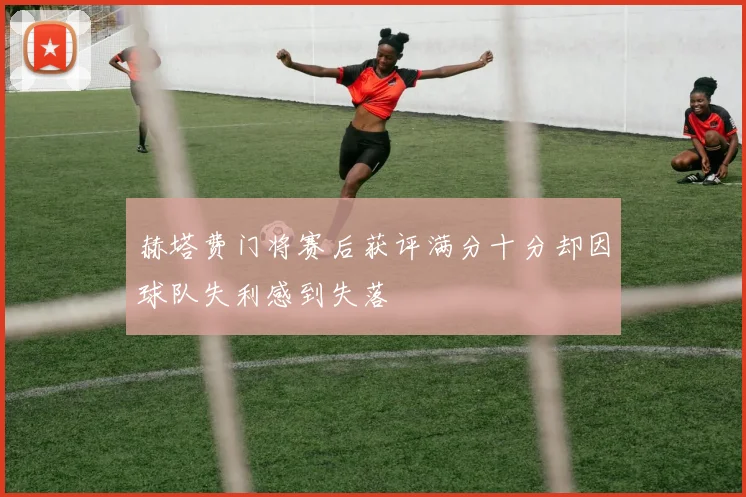 赫塔费门将赛后获评满分十分却因球队失利感到失落