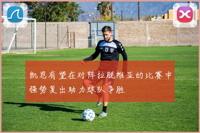 凯恩有望在对阵拉脱维亚的比赛中强势复出助力球队争胜