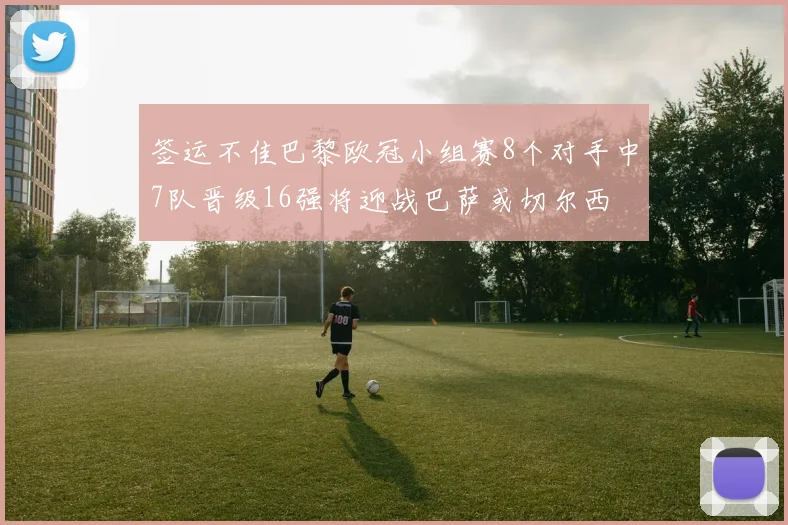 签运不佳巴黎欧冠小组赛8个对手中7队晋级16强将迎战巴萨或切尔西