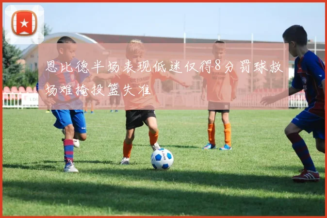 恩比德半场表现低迷仅得8分罚球救场难掩投篮失准